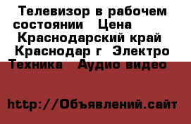 Телевизор в рабочем состоянии › Цена ­ 500 - Краснодарский край, Краснодар г. Электро-Техника » Аудио-видео   